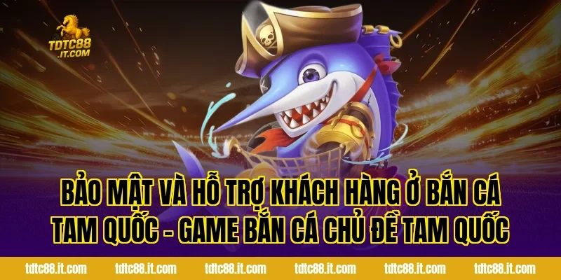 Bảo mật và hỗ trợ khách hàng ở Bắn Cá Tam Quốc – Game Bắn Cá Chủ Đề Tam Quốc