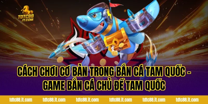 Cách chơi cơ bản trong Bắn Cá Tam Quốc – Game Bắn Cá Chủ Đề Tam Quốc