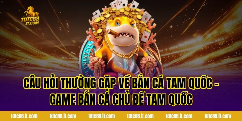 Câu hỏi thường gặp về Bắn Cá Tam Quốc – Game Bắn Cá Chủ Đề Tam Quốc