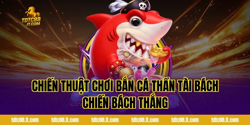 Bắn Cá Thần Tài – Game Bắn Cá Đổi Thưởng Hot 4 Chiến thuật chơi Bắn Cá Thần Tài bách chiến bách thắng