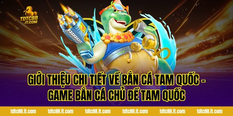 Giới thiệu chi tiết về Bắn Cá Tam Quốc – Game Bắn Cá Chủ Đề Tam Quốc
