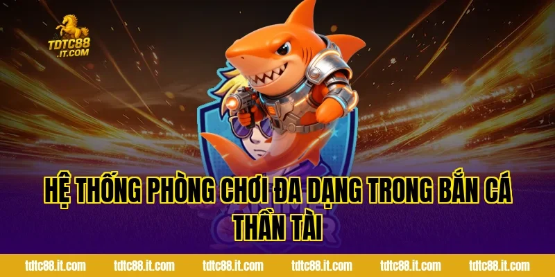 Bắn Cá Thần Tài – Game Bắn Cá Đổi Thưởng Hot 2 Hệ thống phòng chơi đa dạng trong Bắn Cá Thần Tài