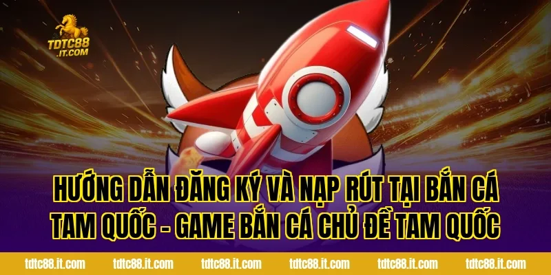 Hướng dẫn đăng ký và nạp rút tại Bắn Cá Tam Quốc – Game Bắn Cá Chủ Đề Tam Quốc