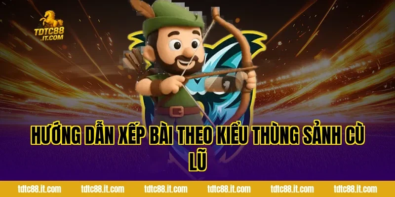 Hướng dẫn xếp bài theo kiểu thùng sảnh cù lũ