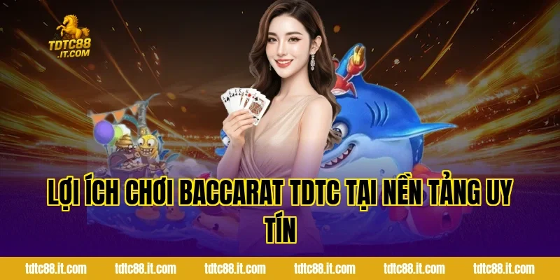 Lợi ích chơi Baccarat TDTC tại nền tảng uy tín