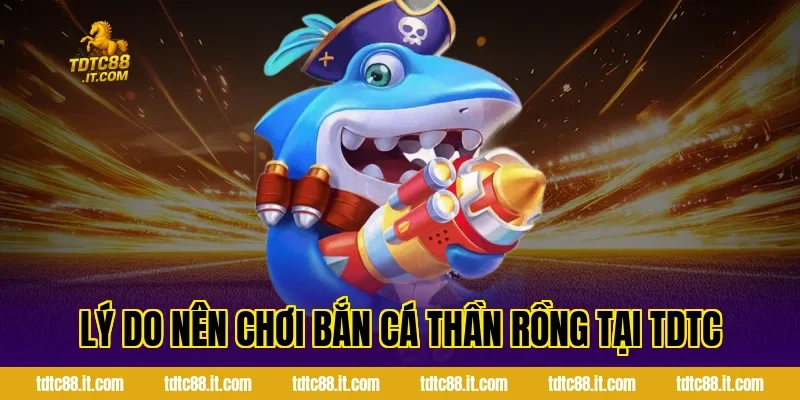 Lý Do Nên Chơi Bắn Cá Thần Rồng Tại TDTC