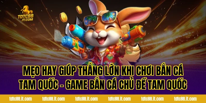 Mẹo hay giúp thắng lớn khi chơi Bắn Cá Tam Quốc – Game Bắn Cá Chủ Đề Tam Quốc