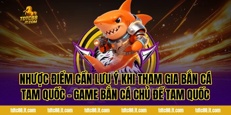 Nhược điểm cần lưu ý khi tham gia Bắn Cá Tam Quốc – Game Bắn Cá Chủ Đề Tam Quốc