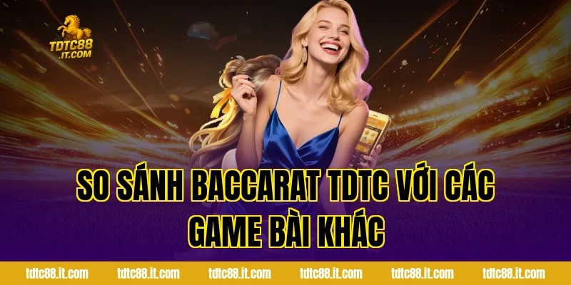 So sánh Baccarat TDTC với các game bài khác