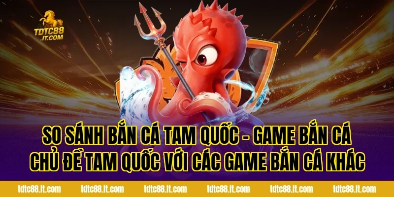 So sánh Bắn Cá Tam Quốc – Game Bắn Cá Chủ Đề Tam Quốc với các game bắn cá khác