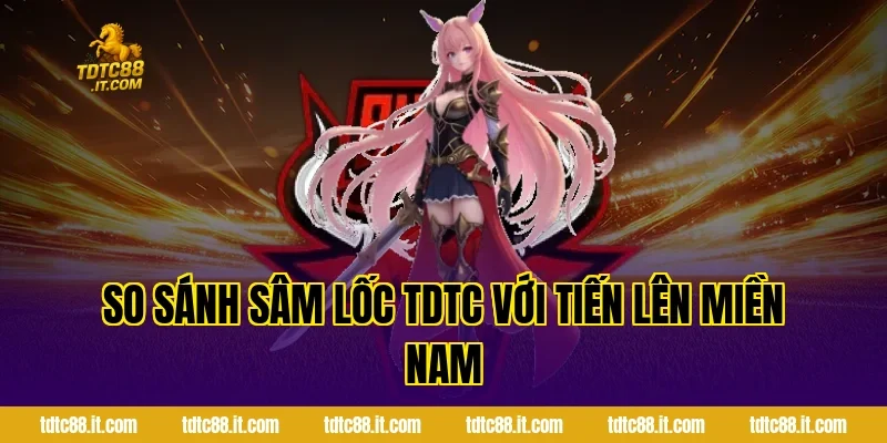 So sánh Sâm Lốc TDTC với Tiến Lên Miền Nam