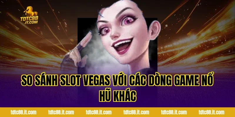 Trò Chơi Slot Vegas – Slot Game Phong Cách Las Vegas 6 So sánh Slot Vegas với các dòng game nổ hũ khác