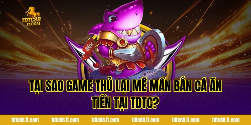 Tại sao game thủ lại mê mẩn Bắn cá ăn tiền tại TDTC?
