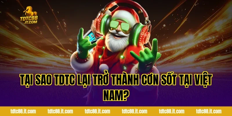 Tại Sao TDTC Lại Trở Thành Cơn Sốt Tại Việt Nam?