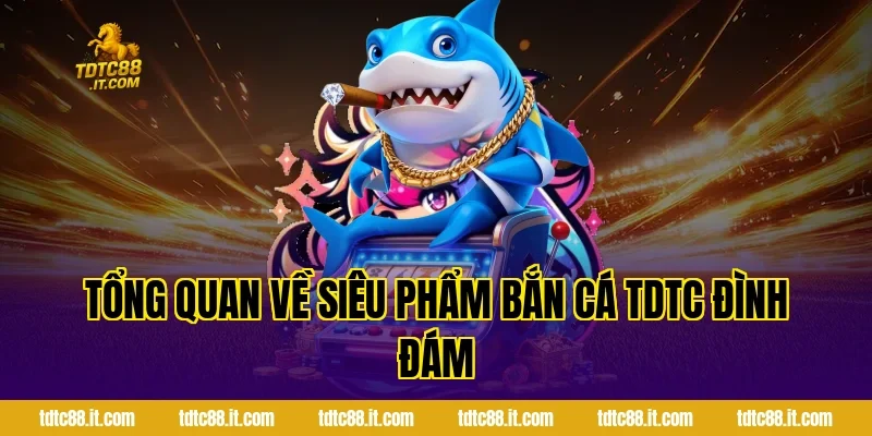 Tổng quan về siêu phẩm Bắn Cá TDTC đình đám