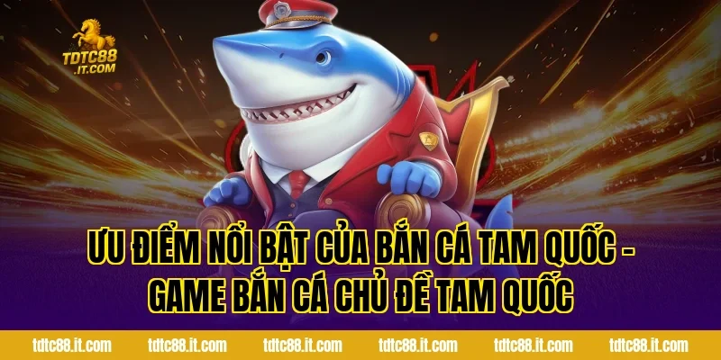 Ưu điểm nổi bật của Bắn Cá Tam Quốc – Game Bắn Cá Chủ Đề Tam Quốc